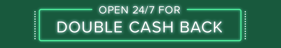 Open 24/7 for Double Cash Back Open 24/7 for Double Cash Back